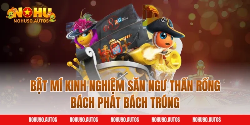 Bật mí kinh nghiệm săn ngư thần rồng bách phát bách trúng