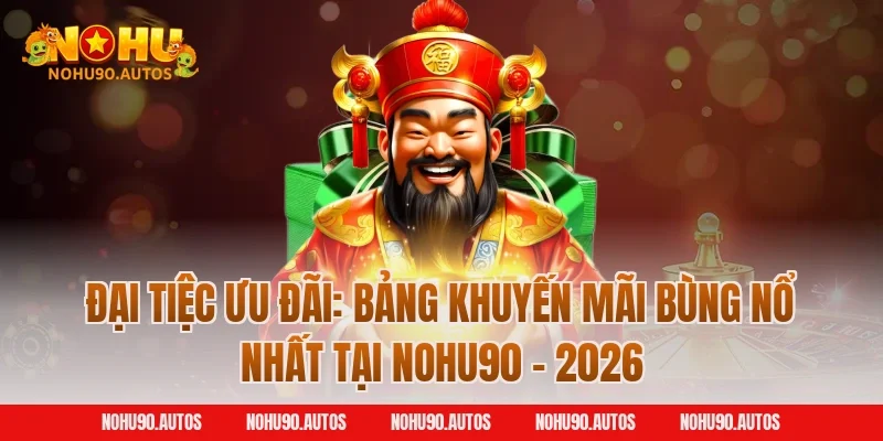 Đại tiệc ưu đãi: Bảng khuyến mãi bùng nổ nhất tại NOHU90 – 2026