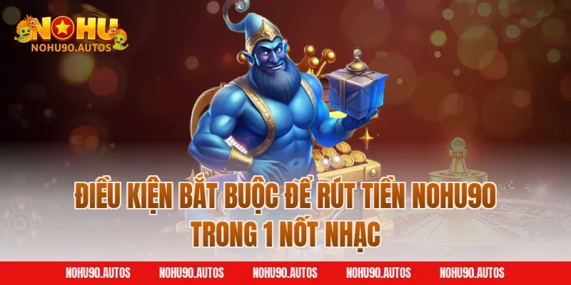 Điều kiện bắt buộc để rút tiền NOHU90 trong 1 nốt nhạc