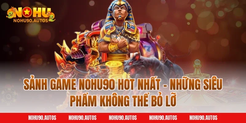 Sảnh game NOHU90 hot nhất – Những siêu phẩm không thể bỏ lỡ